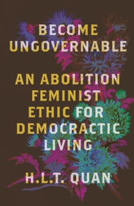 Become Ungovernable : An Abolition Feminist Ethic for Democratic Living by H.L.T. Quan