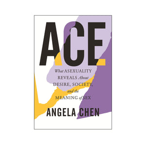 ACE: What Asexuality Reveals About Desire, Society, and the Meaning of Sex - Angela Chen