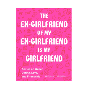 The Ex-Girlfriend of My Ex-Girlfriend Is My Girlfriend : Advice on Queer Dating, Love, and Friendship by Maddy Court